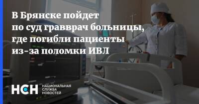 В Брянске пойдет по суд гравврач больницы, где погибли пациенты из-за поломки ИВЛ - nsn.fm - Брянск - Брянская обл.