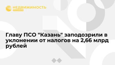 Главу ПСО "Казань" заподозрили в уклонении от налогов на 2,66 млрд рублей - realty.ria.ru - Москва - Россия - респ. Татарстан - Казань - Казань