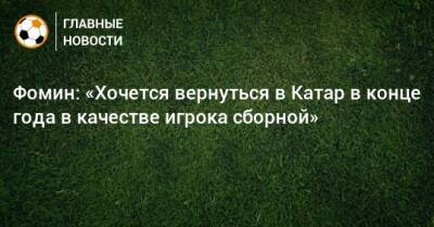 Илья Казаков - Даниил Фомин - Фомин: «Хочется вернуться в Катар в конце года в качестве игрока сборной» - bombardir.ru - Катар