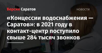 «Концессии водоснабжения — Саратов»: в 2021 году в контакт-центр поступило свыше 284 тысяч звонков - nversia.ru - Саратов