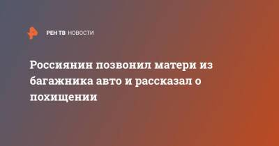 Россиянин позвонил матери из багажника авто и рассказал о похищении - ren.tv - респ. Алтай