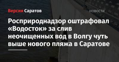 Росприроднадзор оштрафовал «Водосток» за слив неочищенных вод в Волгу чуть выше нового пляжа в Саратове - nversia.ru - Россия - Саратовская обл. - Саратов - Пензенская обл.