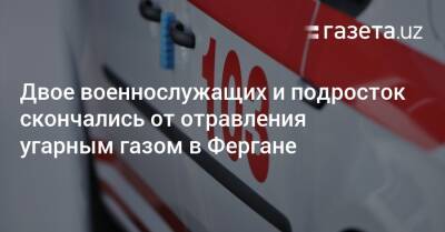 Двое военнослужащих и подросток скончались от отравления угарным газом в Фергане - gazeta.uz - Узбекистан - Скончался