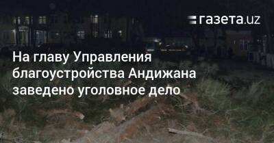 На главу Управления благоустройства Андижана заведено уголовное дело - gazeta.uz - Узбекистан