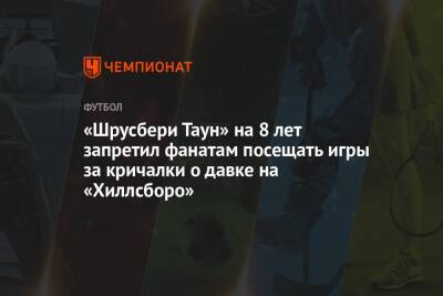 «Шрусбери Таун» на 8 лет запретил фанатам посещать игры за кричалки о давке на «Хиллсборо» - championat.com - Англия