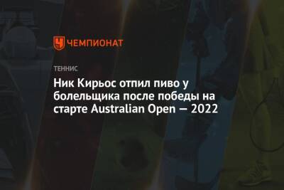 Джокович Новак - Даниил Медведев - Ник Кирьос - Тим Доминик - Ник Кирьос отпил пиво у болельщика после победы на старте Australian Open — 2022 - championat.com - Россия - Англия - Австралия