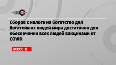 Сборов с налога на богатство для богатейших людей мира достаточно для обеспечения всех людей вакцинами от COVID - echo.msk.ru