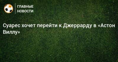 Луис Суарес - Суарес хочет перейти к Джеррарду в «Астон Виллу» - bombardir.ru - Бразилия