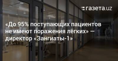 «До 95% поступающих пациентов не имеют поражения лёгких» — директор «Зангиаты-1» - gazeta.uz - Узбекистан