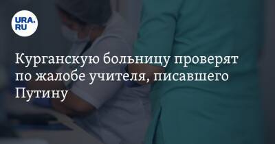 Владимир Путин - Курганскую больницу проверят по жалобе учителя, писавшего Путину - ura.news - Россия - Курганская обл. - Курган