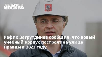 Рафик Загрутдинов - Рафик Загрутдинов сообщил, что новый учебный корпус построят на улице Правды в 2023 году - vm.ru - Москва - Москва - Строительство