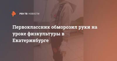 Первоклассник обморозил руки на уроке физкультуры в Екатеринбурге - ren.tv - Екатеринбург