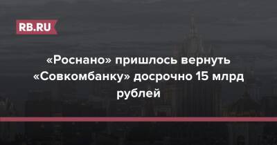 Анатолий Чубайс - «Роснано» пришлось вернуть «Совкомбанку» досрочно 15 млрд рублей - rb.ru - Россия