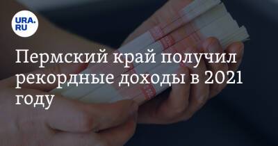 Пермский край получил рекордные доходы в 2021 году - ura.news - Пермский край