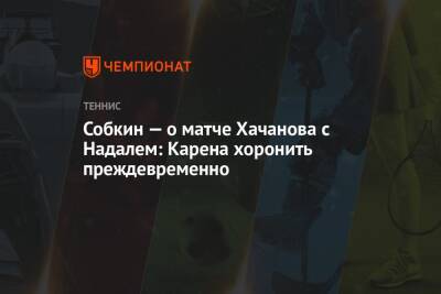 Рафаэль Надаль - Карен Хачанов - Борис Собкин - Егор Филин - Собкин — о матче Хачанова с Надалем: Карена хоронить преждевременно - championat.com - Россия - Австралия