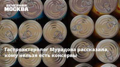 Гастроэнтеролог Мурадова рассказала, кому нельзя есть консервы - vm.ru