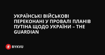 Українські військові переконані у провалі планів Путіна щодо України – The Guardian - bykvu.com - США - Украина - Росія - місто Москва - місто Мінськ