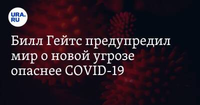 Вильям Гейтс - Билл Гейтс предупредил мир о новой угрозе опаснее COVID-19 - ura.news