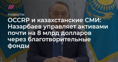 OCCRP и казахстанские СМИ: Назарбаев управляет активами почти на 8 млрд долларов через благотворительные фонды - tvrain.ru - США - Казахстан - Киргизия