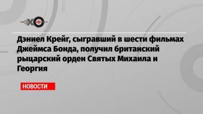 Джеймс Бонд - Тони Блэр - Дэниел Крейг - Дэниел Крейг, сыгравший в шести фильмах Джеймса Бонда, получил британский рыцарский орден Святых Михаила и Георгия - echo.msk.ru - Англия