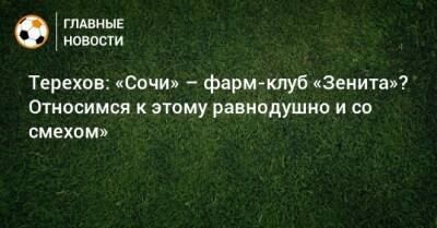 Сергей Терехов - Терехов: «Сочи» – фарм-клуб «Зенита»? Относимся к этому равнодушно и со смехом» - bombardir.ru - Сочи