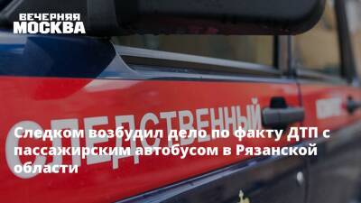 Александр Бастрыкин - Следком возбудил дело по факту ДТП с пассажирским автобусом в Рязанской области - vm.ru - Москва - Россия - Рязанская обл. - Астрахань - район Скопинский - Следственный Комитет