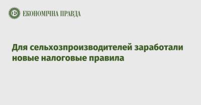 Для сельхозпроизводителей заработали новые налоговые правила - epravda.com.ua - Украина