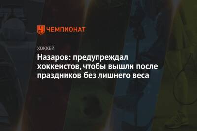 Андрей Назаров - Назаров: предупреждал хоккеистов, чтобы вышли после праздников без лишнего веса - championat.com - Сочи - Sochi
