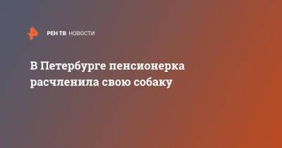 В Петербурге пенсионерка расчленила свою собаку - ren.tv - Санкт-Петербург - Санкт-Петербург