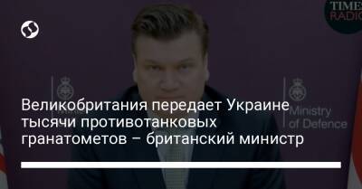 Бен Уоллес - Великобритания передает Украине тысячи противотанковых гранатометов – британский министр - liga.net - Украина - Киев - Англия