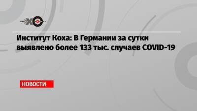 Институт Коха: В Германии за сутки выявлено более 133 тыс. случаев COVID-19 - echo.msk.ru - Германия