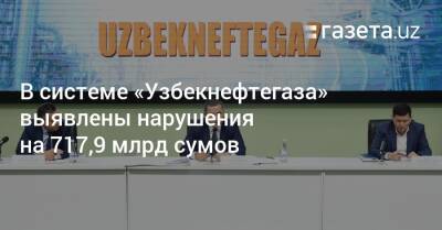 В системе «Узбекнефтегаза» выявлены нарушения на 717,9 млрд сумов - gazeta.uz - Узбекистан