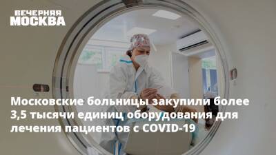 Анастасия Ракова - Московские больницы закупили более 3,5 тысячи единиц оборудования для лечения пациентов с COVID-19 - vm.ru - Москва - Москва