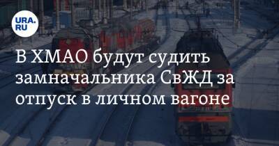 В ХМАО будут судить замначальника СвЖД за отпуск в личном вагоне - ura.news - Россия - Свердловская обл. - Ноябрьск - Сургут - Югра - Уральск - территория Оао Направление