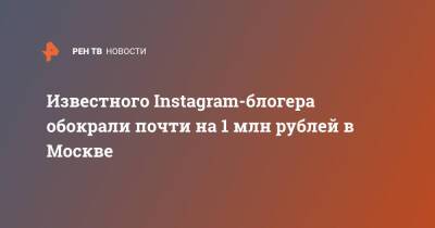 Известного Instagram-блогера обокрали почти на 1 млн рублей в Москве - ren.tv - Москва - Краснодар - Москва