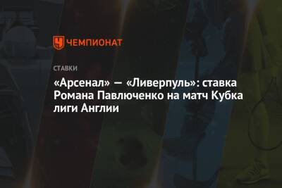 Юрген Клопп - Роман Павлюченко - «Арсенал» — «Ливерпуль»: ставка Романа Павлюченко на матч Кубка лиги Англии - championat.com - Англия