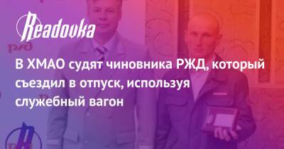 В ХМАО судят чиновника РЖД, который съездил в отпуск, используя служебный вагон - readovka.news - Свердловская обл. - Ноябрьск - Сургут - Югра - респ. Хакасия