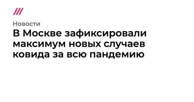 Владимир Путин - Сергей Собянин - В Москве зафиксировали максимум новых случаев ковида за всю пандемию - tvrain.ru - Москва - Россия