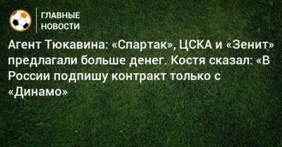 Константин Тюкавин - Агент Тюкавина: «Спартак», ЦСКА и «Зенит» предлагали больше денег. Костя сказал: «В России подпишу контракт только с «Динамо» - bombardir.ru - Россия