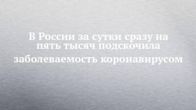 В России за сутки сразу на пять тысяч подскочила заболеваемость коронавирусом - chelny-izvest.ru - Россия - респ. Татарстан - Скончался