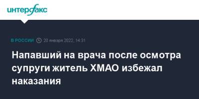 Напавший на врача после осмотра супруги житель ХМАО избежал наказания - interfax.ru - Москва - Россия - Югра - Нижневартовск