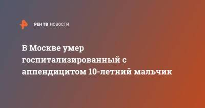 В Москве умер госпитализированный с аппендицитом 10-летний мальчик - ren.tv - Москва - Орск