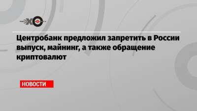 Центробанк предложил запретить в России выпуск, майнинг, а также обращение криптовалют - echo.msk.ru - Россия