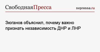 Владимир Путин - Геннадий Зюганов - Зюганов объяснил, почему важно признать независимость ДНР и ЛНР - svpressa.ru - Россия - ДНР - ЛНР