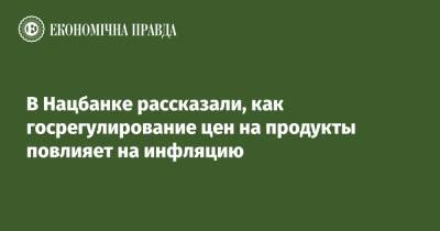 Сергей Николайчук - В Нацбанке рассказали, как госрегулирование цен на продукты повлияет на инфляцию - epravda.com.ua - Украина