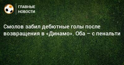 Федор Смолов - Смолов забил дебютные голы после возвращения в «Динамо». Оба – с пенальти - bombardir.ru - Катар - Twitter