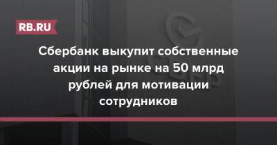 Сбербанк выкупит собственные акции на рынке на 50 млрд рублей для мотивации сотрудников - rb.ru