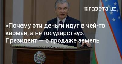 Шавкат Мирзиеев - Шерзод Асадов - «Почему эти деньги идут в чей-то карман, а не государству». Президент — о продаже земель - gazeta.uz - Узбекистан