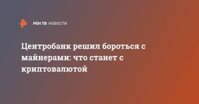 Центробанк решил бороться с майнерами: что станет с криптовалютой - ren.tv - Россия