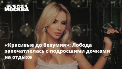 Светлана Лобода - «Красивые до безумия»: Лобода запечатлелась с подросшими дочками на отдыхе - vm.ru - Москва